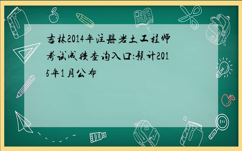 吉林2014年注册岩土工程师考试成绩查询入口：预计2015年1月公布