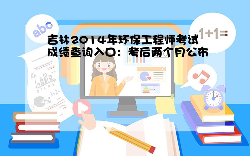 吉林2014年环保工程师考试成绩查询入口：考后两个月公布