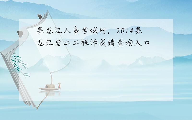 黑龙江人事考试网：2014黑龙江岩土工程师成绩查询入口