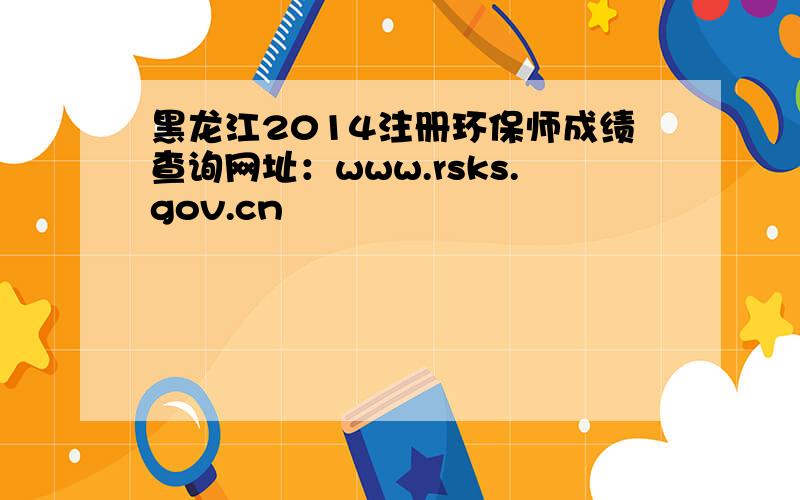 黑龙江2014注册环保师成绩查询网址：www.rsks.gov.cn