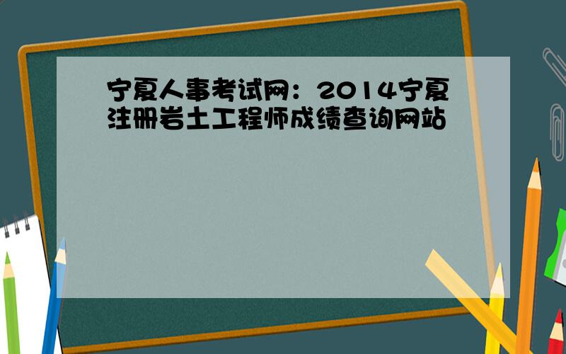 宁夏人事考试网：2014宁夏注册岩土工程师成绩查询网站