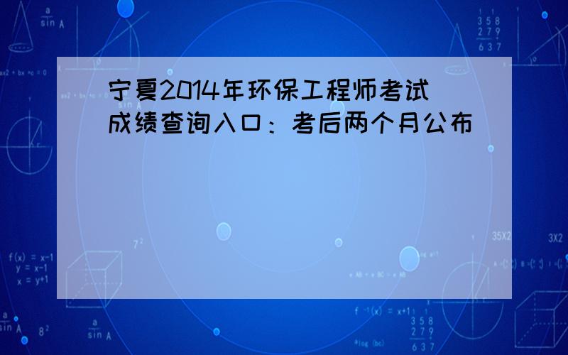 宁夏2014年环保工程师考试成绩查询入口：考后两个月公布