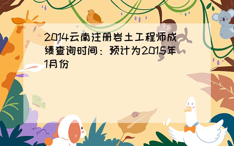 2014云南注册岩土工程师成绩查询时间：预计为2015年1月份