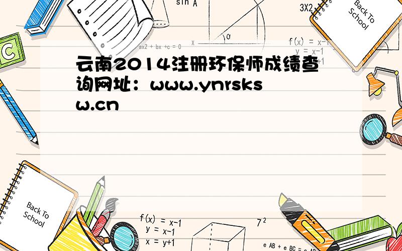 云南2014注册环保师成绩查询网址：www.ynrsksw.cn