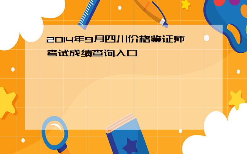 2014年9月四川价格鉴证师考试成绩查询入口