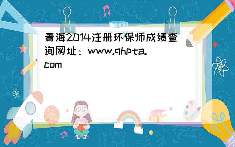 青海2014注册环保师成绩查询网址：www.qhpta.com