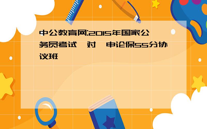 中公教育网:2015年国家公务员考试一对一申论保55分协议班