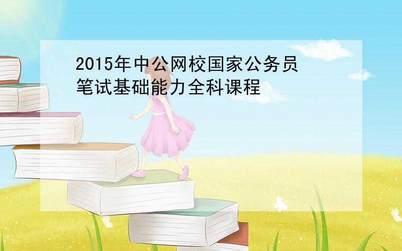 2015年中公网校国家公务员笔试基础能力全科课程