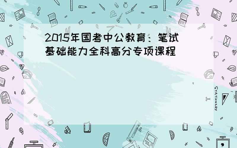 2015年国考中公教育：笔试基础能力全科高分专项课程