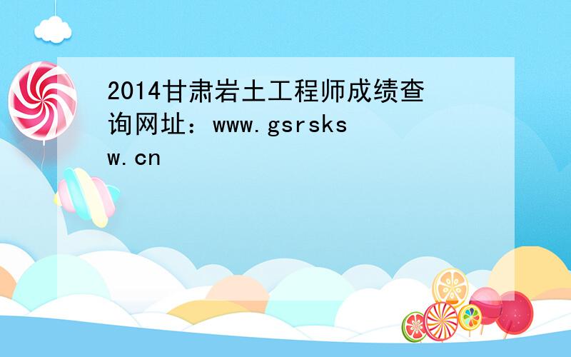 2014甘肃岩土工程师成绩查询网址：www.gsrsksw.cn