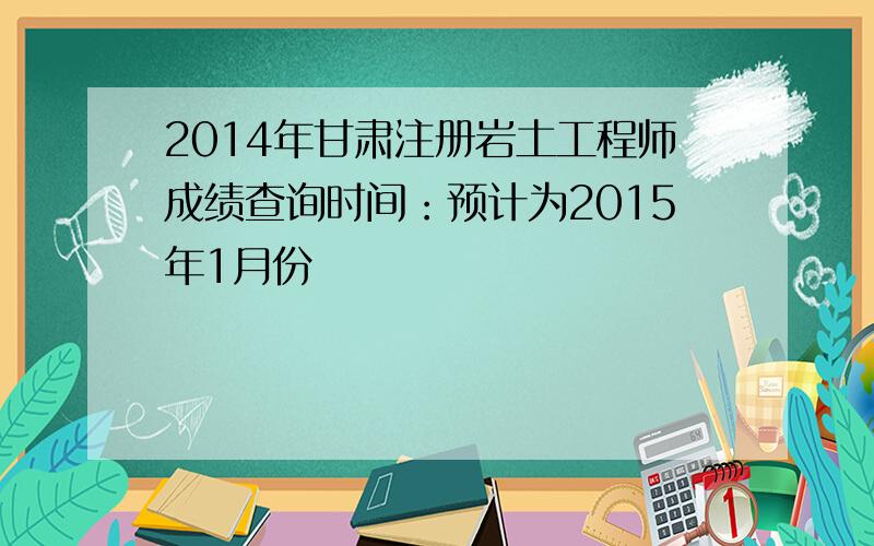 2014年甘肃注册岩土工程师成绩查询时间：预计为2015年1月份