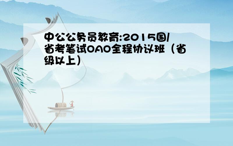 中公公务员教育:2015国/省考笔试OAO全程协议班（省级以上）