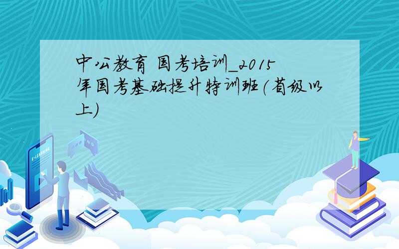 中公教育 国考培训_2015年国考基础提升特训班（省级以上）