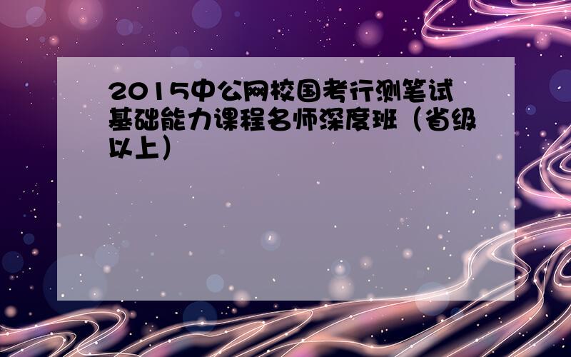 2015中公网校国考行测笔试基础能力课程名师深度班（省级以上）