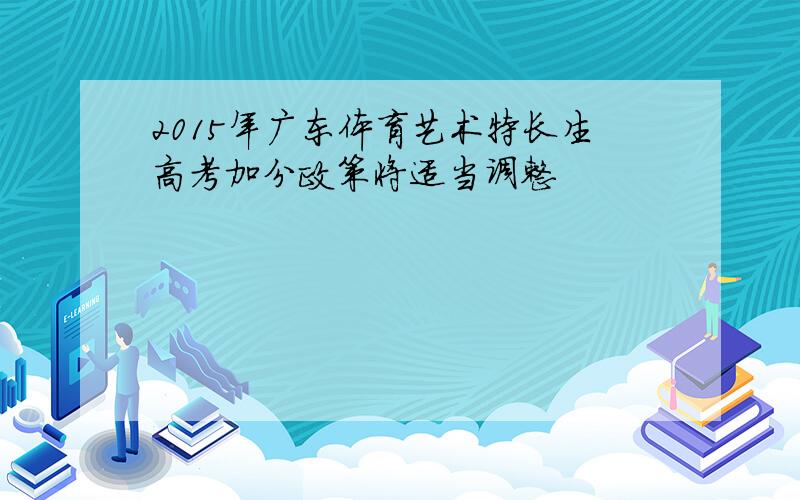 2015年广东体育艺术特长生高考加分政策将适当调整