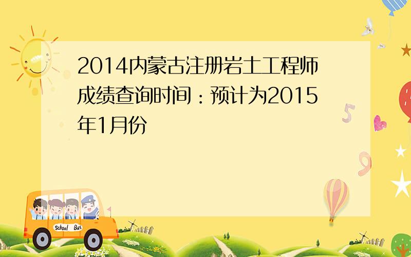 2014内蒙古注册岩土工程师成绩查询时间：预计为2015年1月份