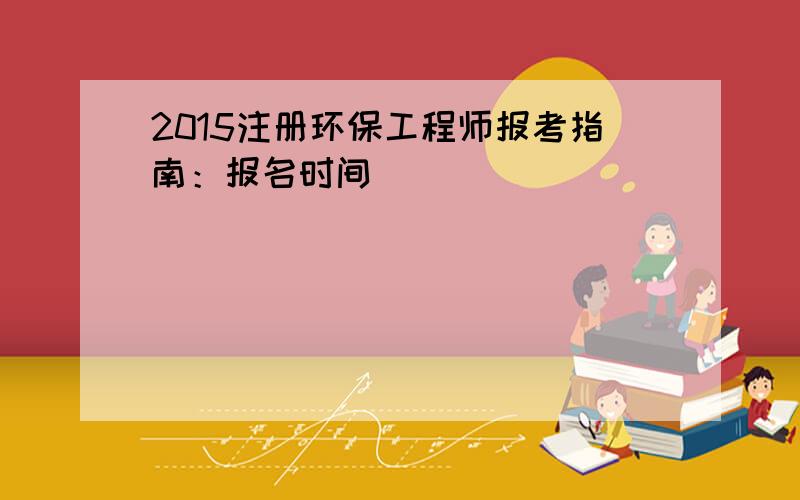 2015注册环保工程师报考指南：报名时间