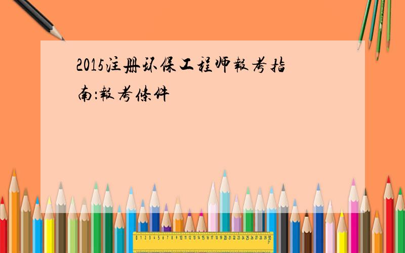 2015注册环保工程师报考指南：报考条件