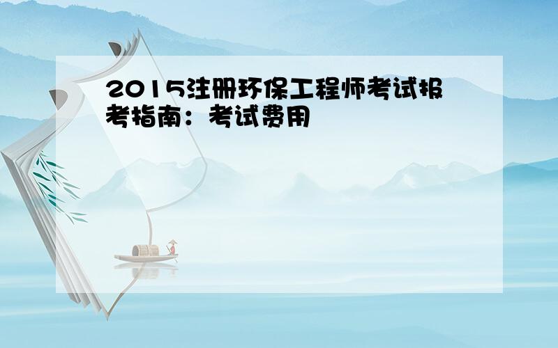 2015注册环保工程师考试报考指南：考试费用