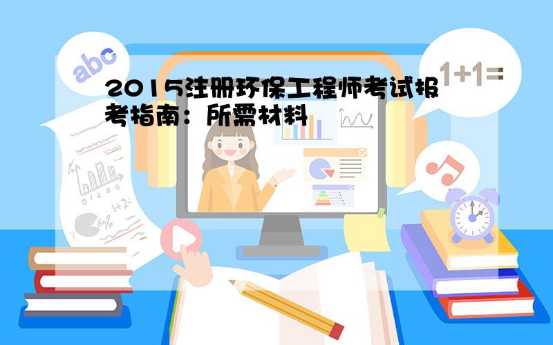 2015注册环保工程师考试报考指南：所需材料