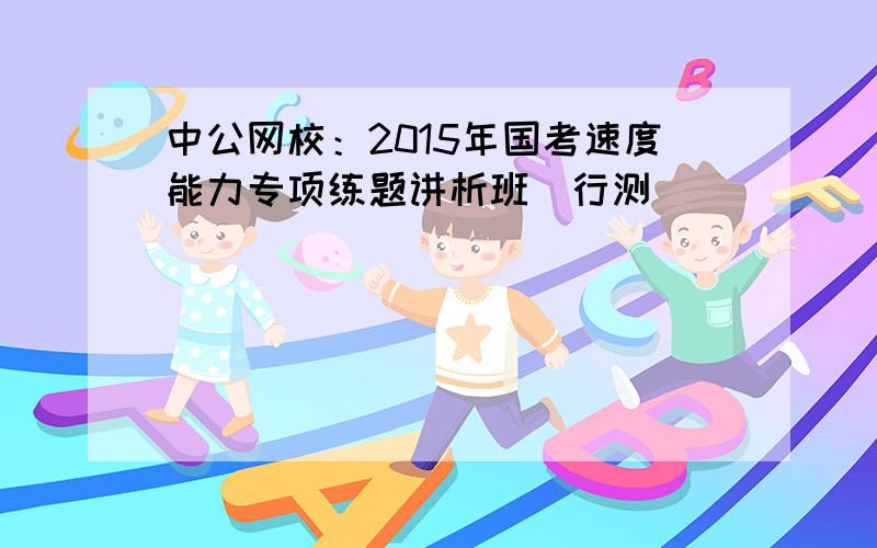 中公网校：2015年国考速度能力专项练题讲析班（行测）