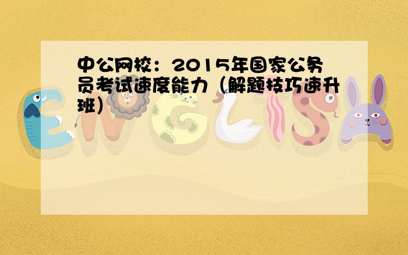 中公网校：2015年国家公务员考试速度能力（解题技巧速升班）