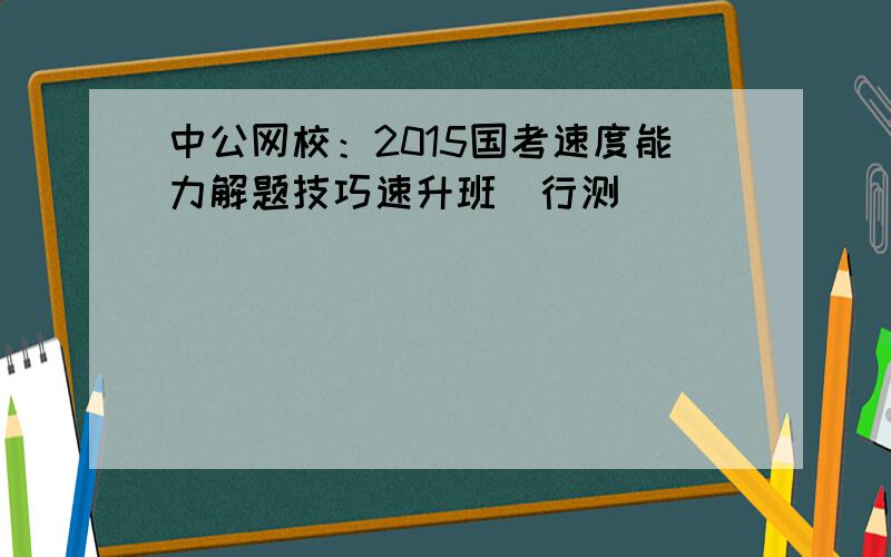 中公网校：2015国考速度能力解题技巧速升班（行测）