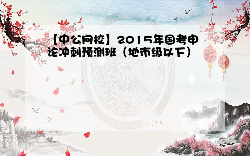 【中公网校】2015年国考申论冲刺预测班（地市级以下）