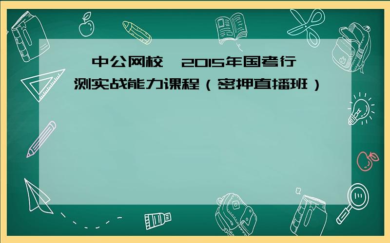 【中公网校】2015年国考行测实战能力课程（密押直播班）