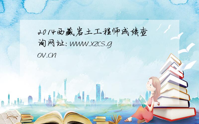 2014西藏岩土工程师成绩查询网址：www.xzcs.gov.cn