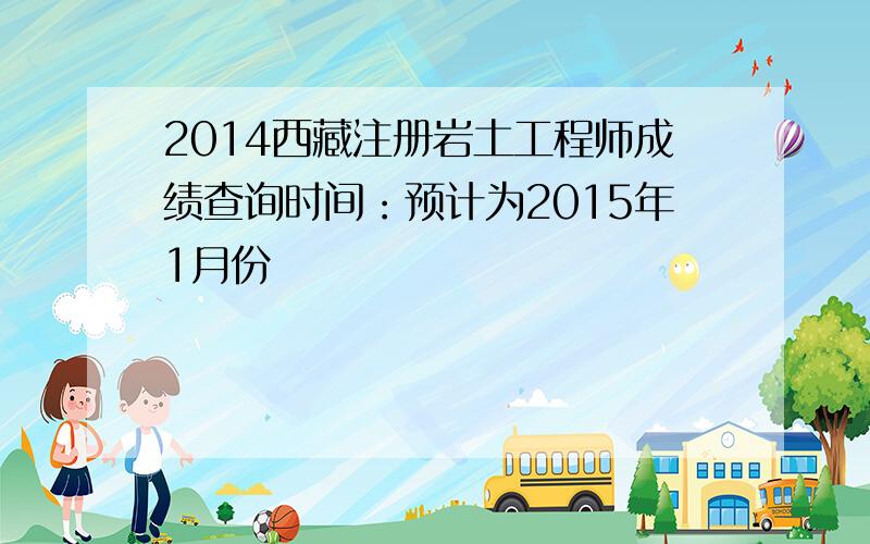 2014西藏注册岩土工程师成绩查询时间：预计为2015年1月份