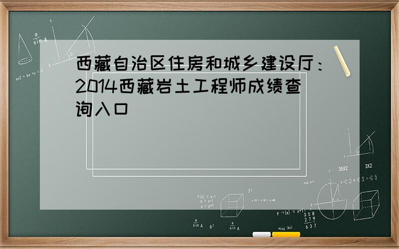 西藏自治区住房和城乡建设厅：2014西藏岩土工程师成绩查询入口