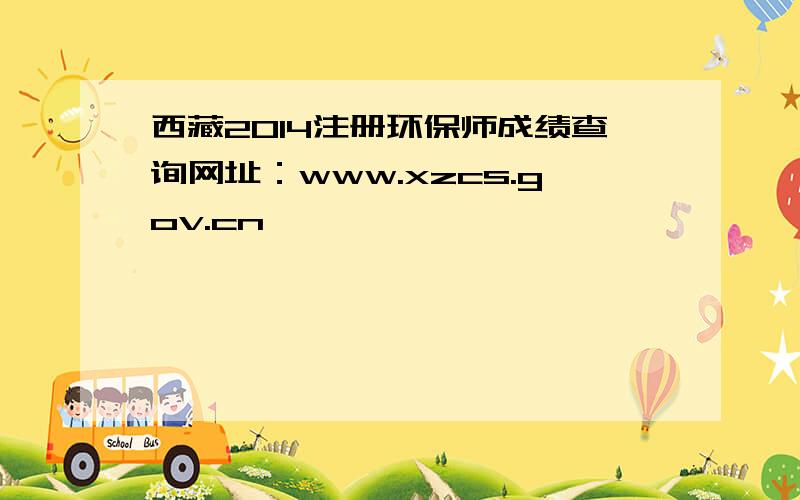 西藏2014注册环保师成绩查询网址：www.xzcs.gov.cn