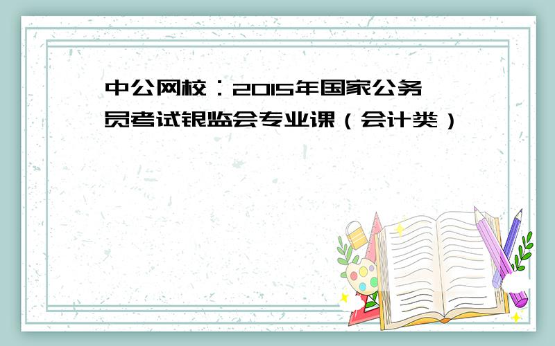 中公网校：2015年国家公务员考试银监会专业课（会计类）