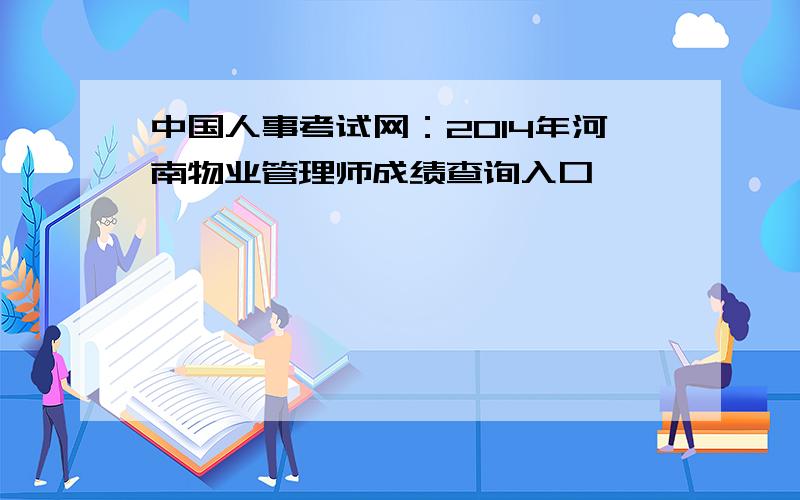 中国人事考试网：2014年河南物业管理师成绩查询入口