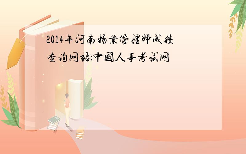 2014年河南物业管理师成绩查询网站：中国人事考试网