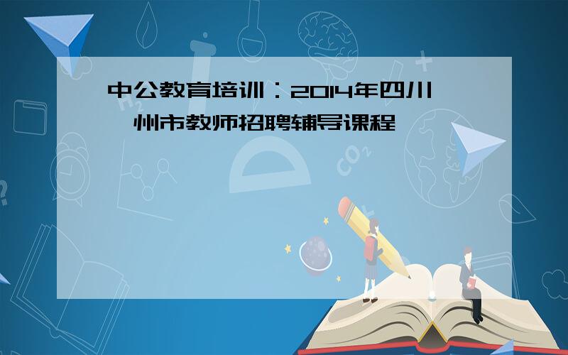 中公教育培训：2014年四川泸州市教师招聘辅导课程