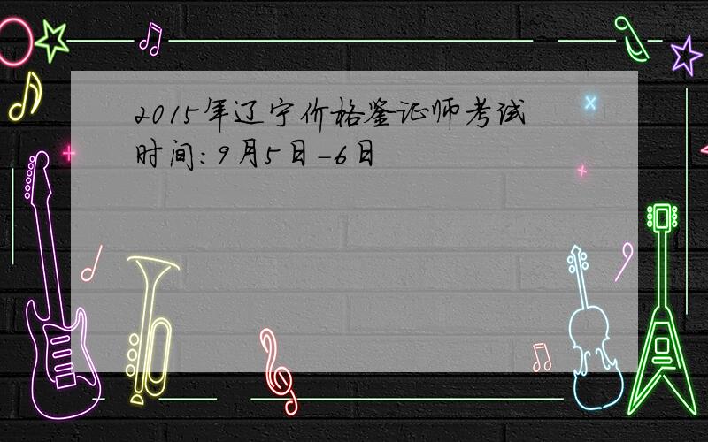 2015年辽宁价格鉴证师考试时间：9月5日-6日