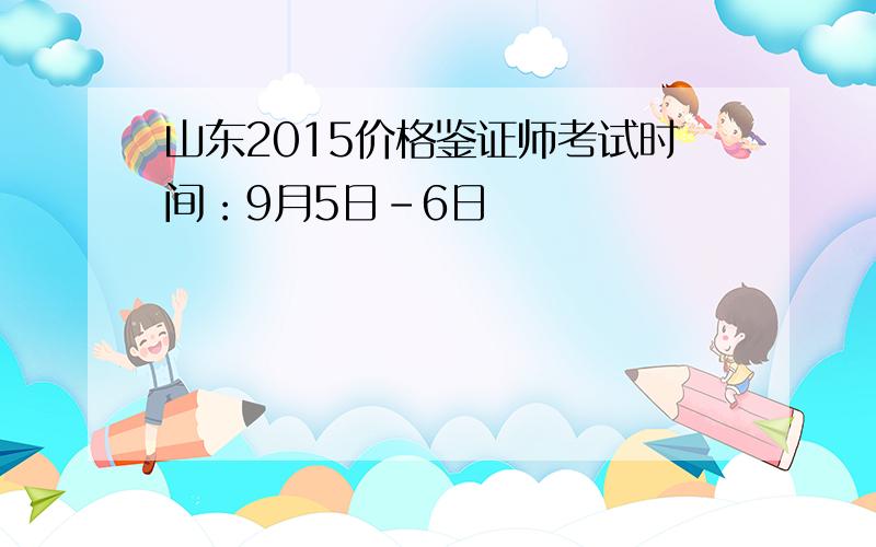 山东2015价格鉴证师考试时间：9月5日-6日