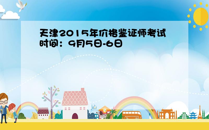 天津2015年价格鉴证师考试时间：9月5日-6日