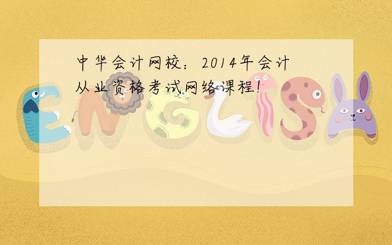 中华会计网校：2014年会计从业资格考试网络课程！