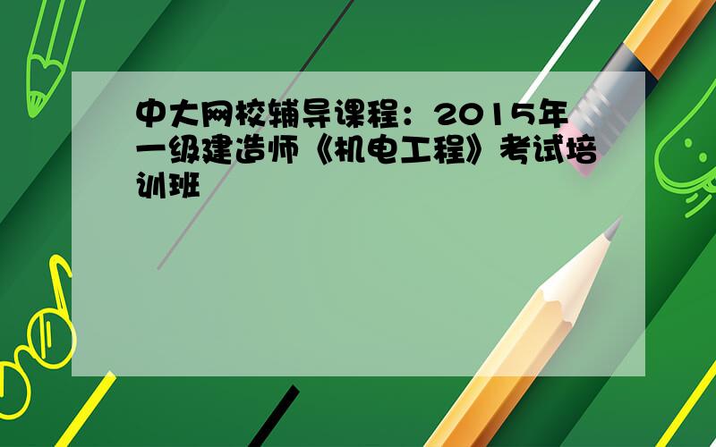 中大网校辅导课程：2015年一级建造师《机电工程》考试培训班