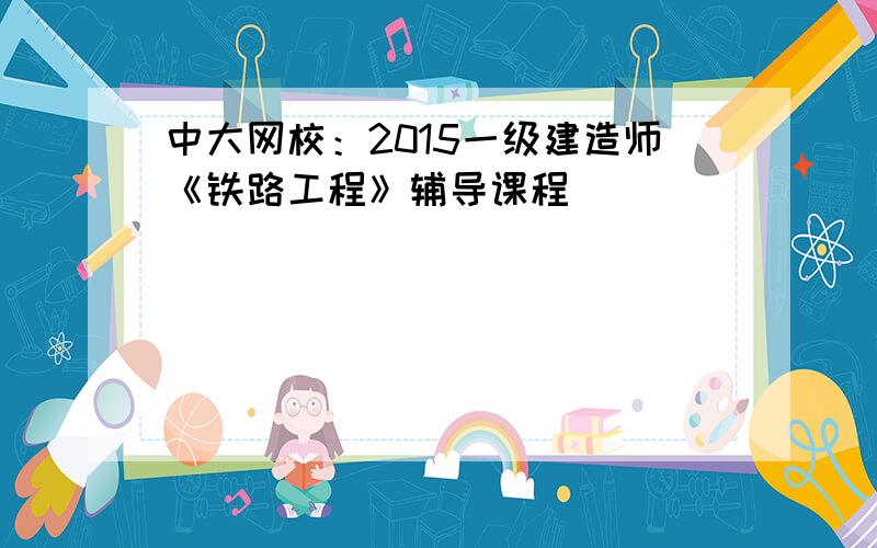 中大网校：2015一级建造师《铁路工程》辅导课程