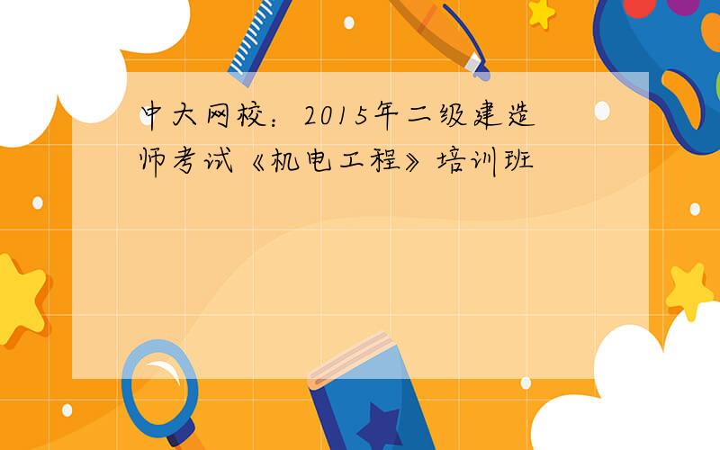 中大网校：2015年二级建造师考试《机电工程》培训班