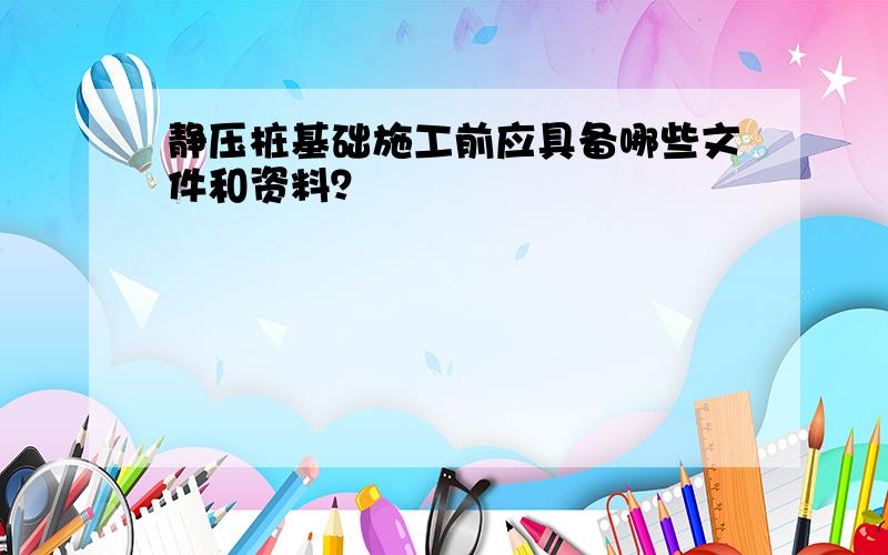 静压桩基础施工前应具备哪些文件和资料？