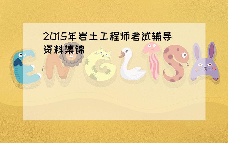 2015年岩土工程师考试辅导资料集锦