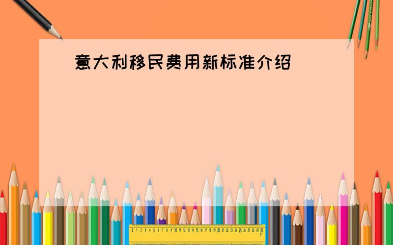 意大利移民费用新标准介绍