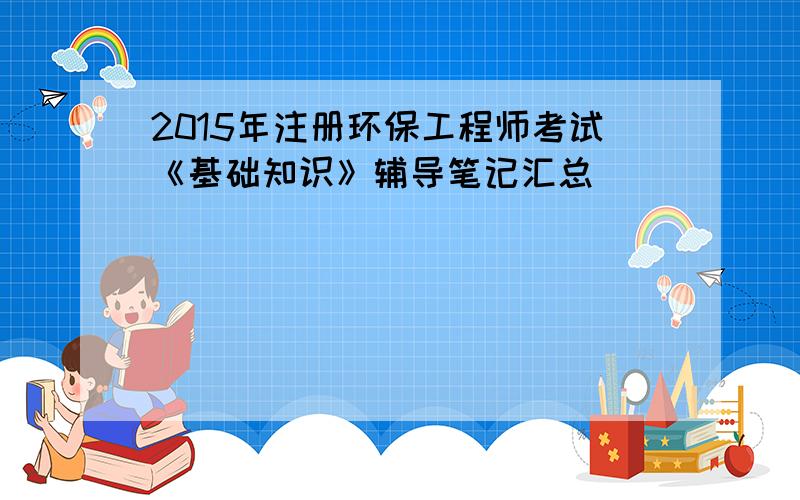 2015年注册环保工程师考试《基础知识》辅导笔记汇总