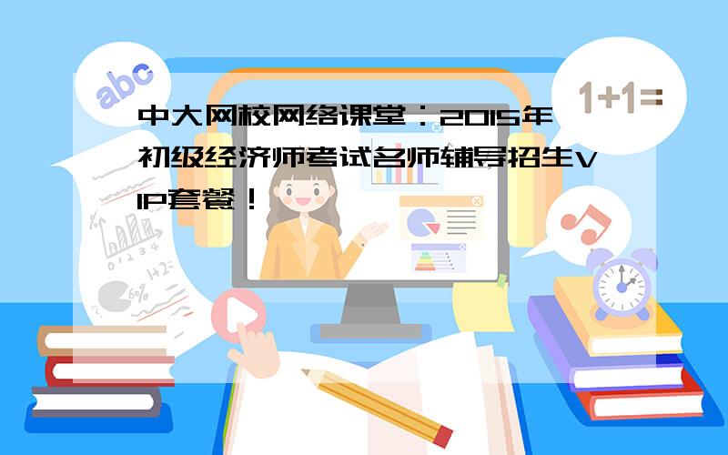 中大网校网络课堂：2015年初级经济师考试名师辅导招生VIP套餐！