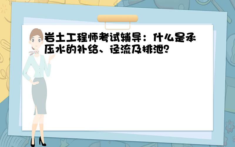 岩土工程师考试辅导：什么是承压水的补给、径流及排泄？